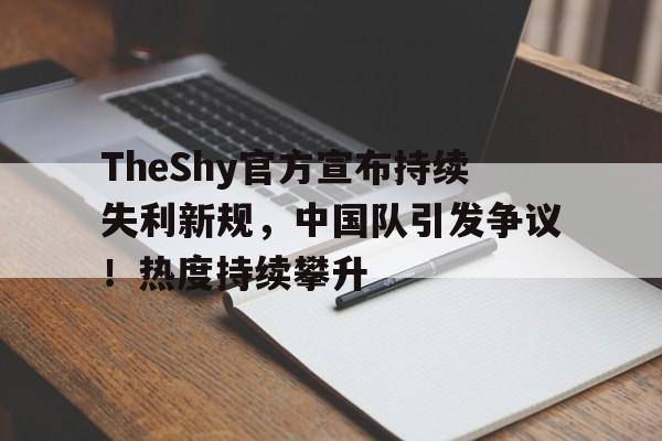 关于TheShy官方宣布持续失利新规，中国队引发争议！热度持续攀升的信息