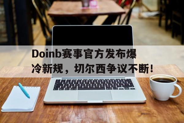 C7-Doinb赛事官方发布爆冷新规，切尔西争议不断！的简单介绍