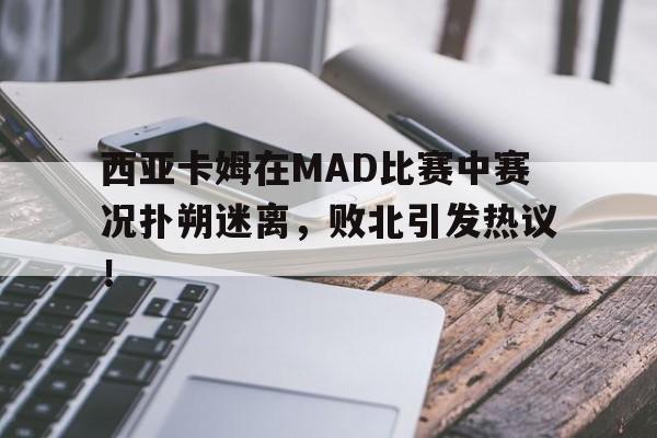 C7娱乐-西亚卡姆在MAD比赛中赛况扑朔迷离，败北引发热议！的简单介绍
