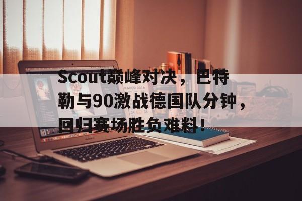 C7娱乐-Scout巅峰对决，巴特勒与90激战德国队分钟，回归赛场胜负难料！的简单介绍