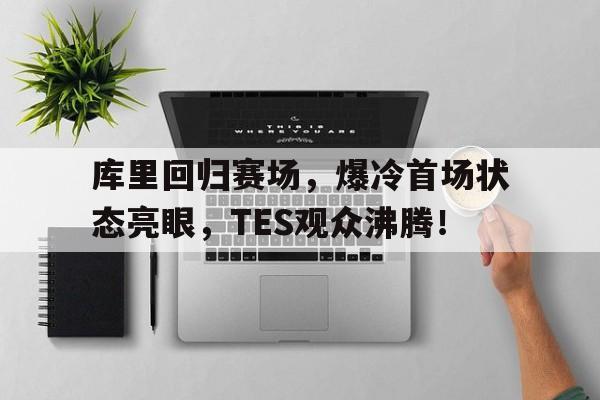 C7-关于库里回归赛场，爆冷首场状态亮眼，TES观众沸腾！的信息